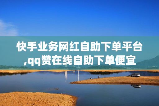 快手业务网红自助下单平台,qq赞在线自助下单便宜