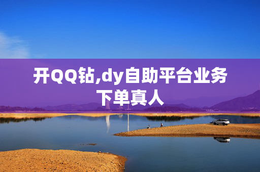 开QQ钻,dy自助平台业务下单真人