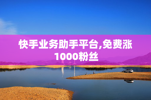 快手业务助手平台,免费涨1000粉丝