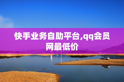 快手业务自助平台,qq会员网最低价