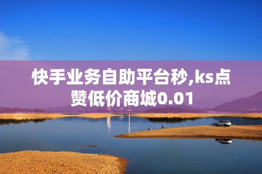 快手业务自助平台秒,ks点赞低价商城0.01