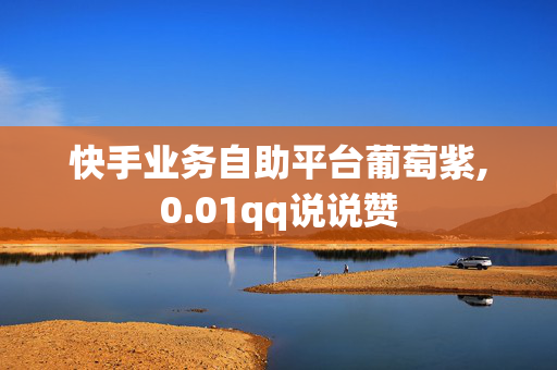 快手业务自助平台葡萄紫,0.01qq说说赞