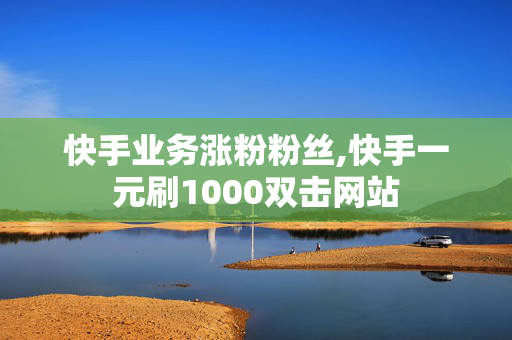 快手业务涨粉粉丝,快手一元刷1000双击网站