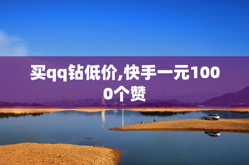 买qq钻低价,快手一元1000个赞