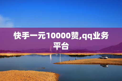 快手一元10000赞,qq业务平台