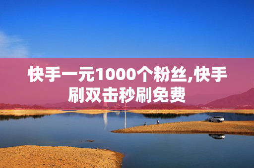 快手一元1000个粉丝,快手刷双击秒刷免费