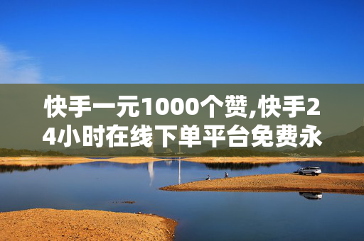 快手一元1000个赞,快手24小时在线下单平台免费永久