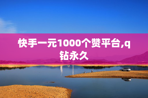 快手一元1000个赞平台,q钻永久