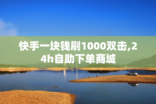 快手一块钱刷1000双击,24h自助下单商城