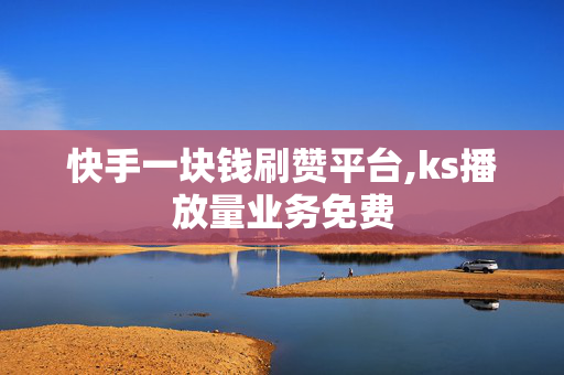 快手一块钱刷赞平台,ks播放量业务免费