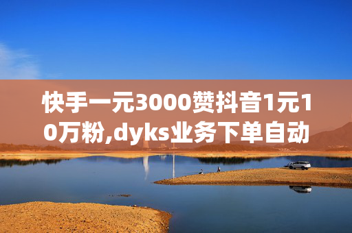 快手一元3000赞抖音1元10万粉,dyks业务下单自动平台