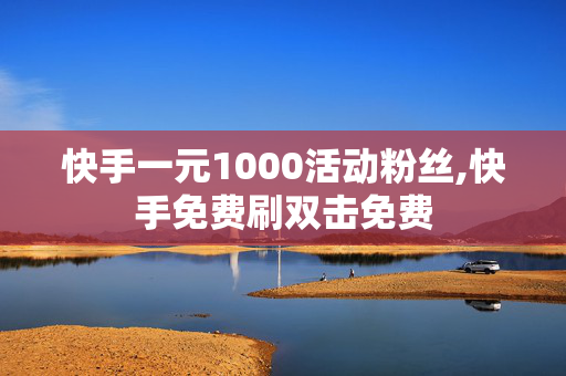 快手一元1000活动粉丝,快手免费刷双击免费