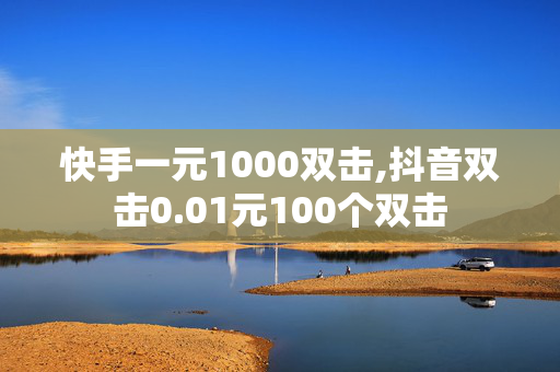 快手一元1000双击,抖音双击0.01元100个双击