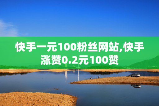 快手一元100粉丝网站,快手涨赞0.2元100赞