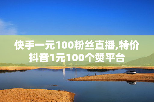 快手一元100粉丝直播,特价抖音1元100个赞平台