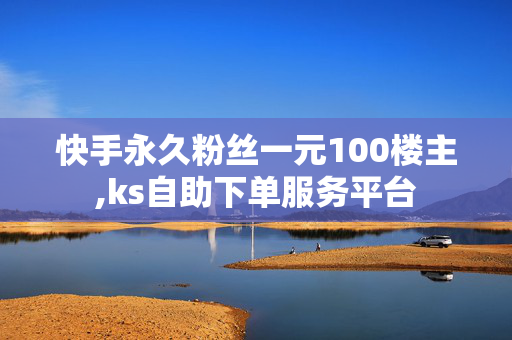 快手永久粉丝一元100楼主,ks自助下单服务平台