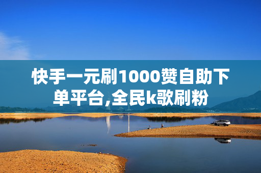 快手一元刷1000赞自助下单平台,全民k歌刷粉