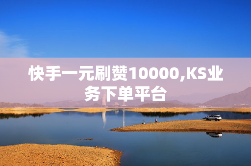 快手一元刷赞10000,KS业务下单平台