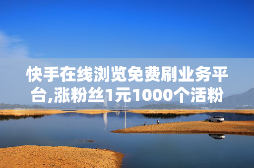 快手在线浏览免费刷业务平台,涨粉丝1元1000个活粉