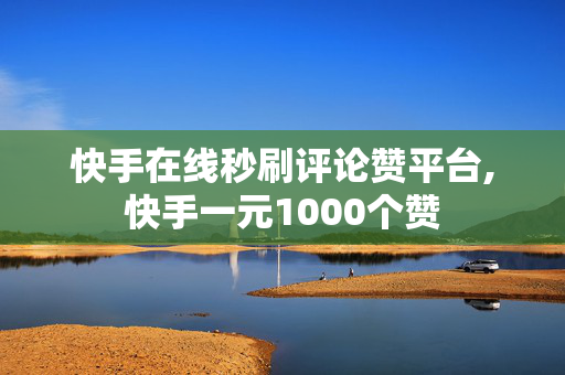 快手在线秒刷评论赞平台,快手一元1000个赞