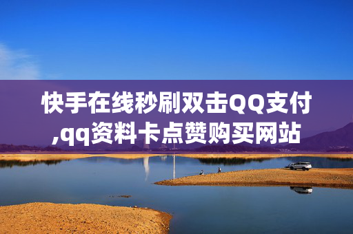 快手在线秒刷双击QQ支付,qq资料卡点赞购买网站