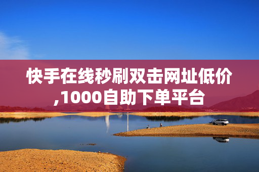 快手在线秒刷双击网址低价,1000自助下单平台