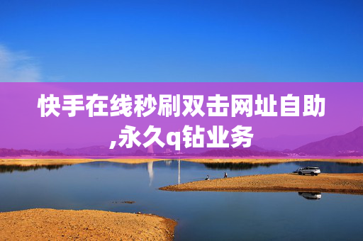 快手在线秒刷双击网址自助,永久q钻业务