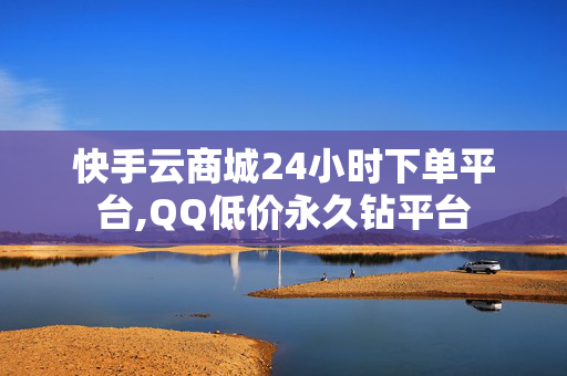 快手云商城24小时下单平台,QQ低价永久钻平台