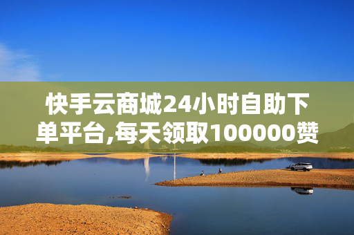 快手云商城24小时自助下单平台,每天领取100000赞名片