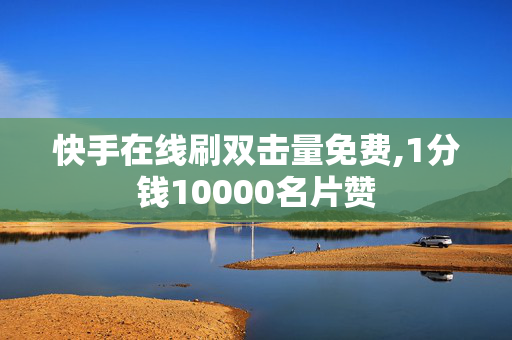 快手在线刷双击量免费,1分钱10000名片赞