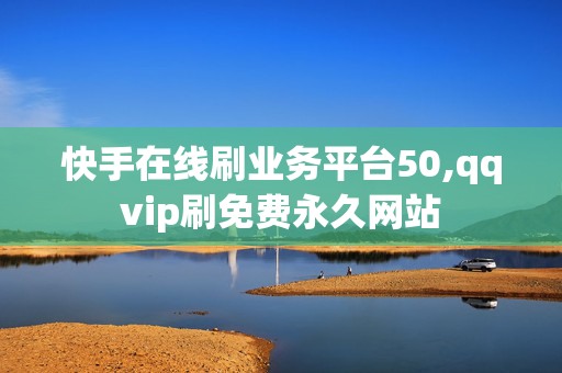 快手在线刷业务平台50,qqvip刷免费永久网站