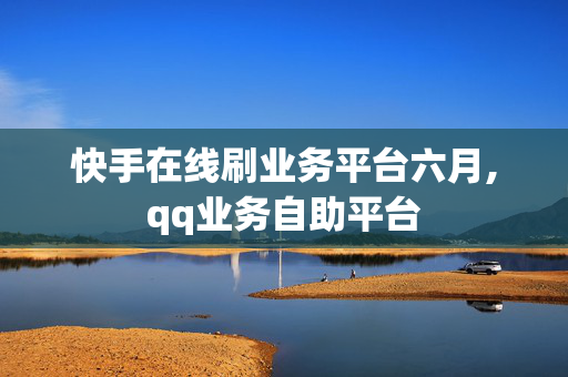 快手在线刷业务平台六月,qq业务自助平台