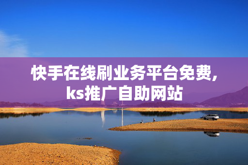 快手在线刷业务平台免费,ks推广自助网站