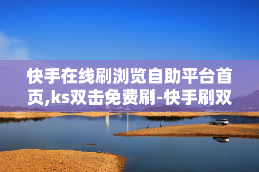 快手在线刷浏览自助平台首页,ks双击免费刷-快手刷双击0.01元100个双击