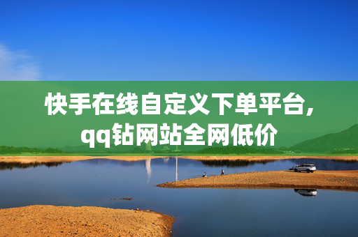 快手在线自定义下单平台,qq钻网站全网低价