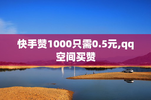 快手赞1000只需0.5元,qq空间买赞