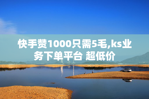 快手赞1000只需5毛,ks业务下单平台 超低价