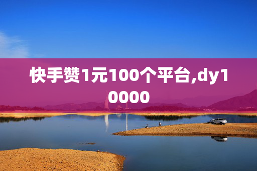 快手赞1元100个平台,dy10000