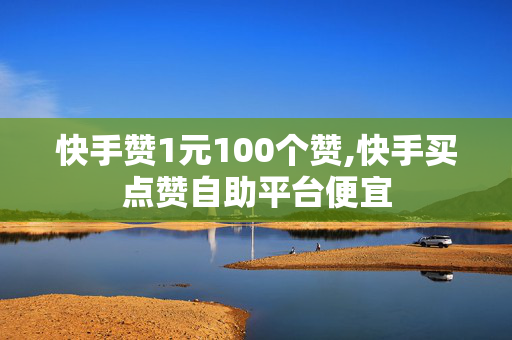 快手赞1元100个赞,快手买点赞自助平台便宜