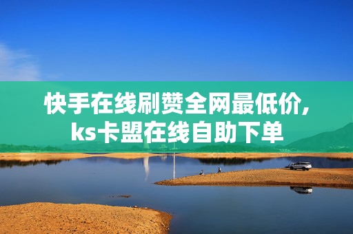 快手在线刷赞全网最低价,ks卡盟在线自助下单